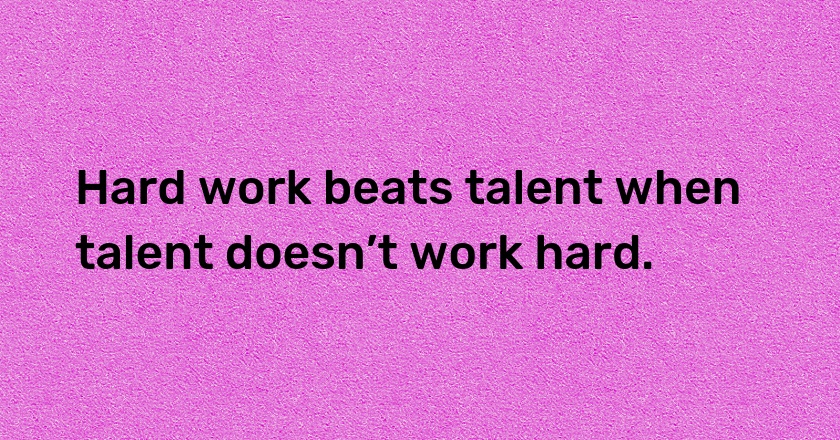 Hard work beats talent when talent doesn’t work hard.