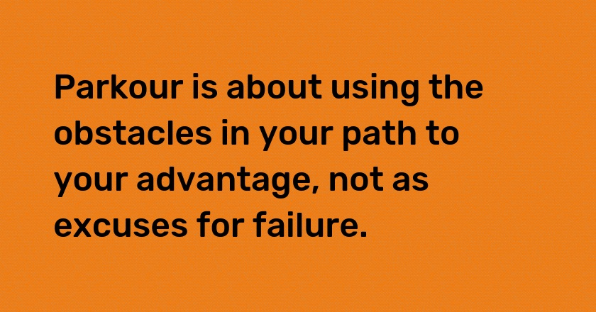 Parkour is about using the obstacles in your path to your advantage, not as excuses for failure.