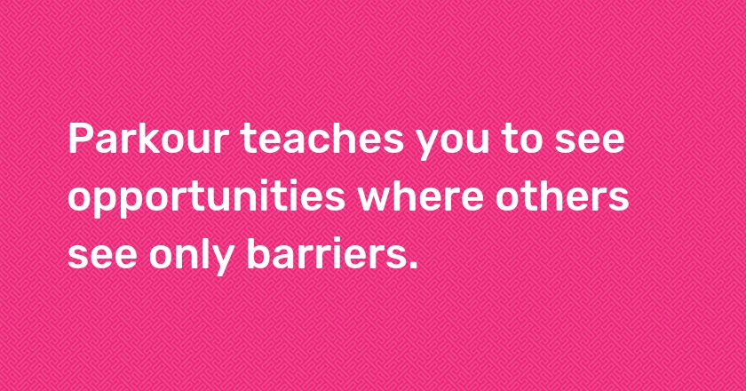 Parkour teaches you to see opportunities where others see only barriers.