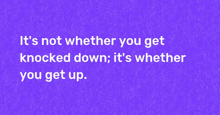 It's not whether you get knocked down; it's whether you get up.