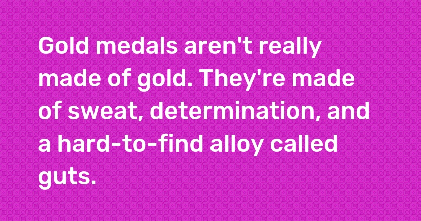 Gold medals aren't really made of gold. They're made of sweat, determination, and a hard-to-find alloy called guts.