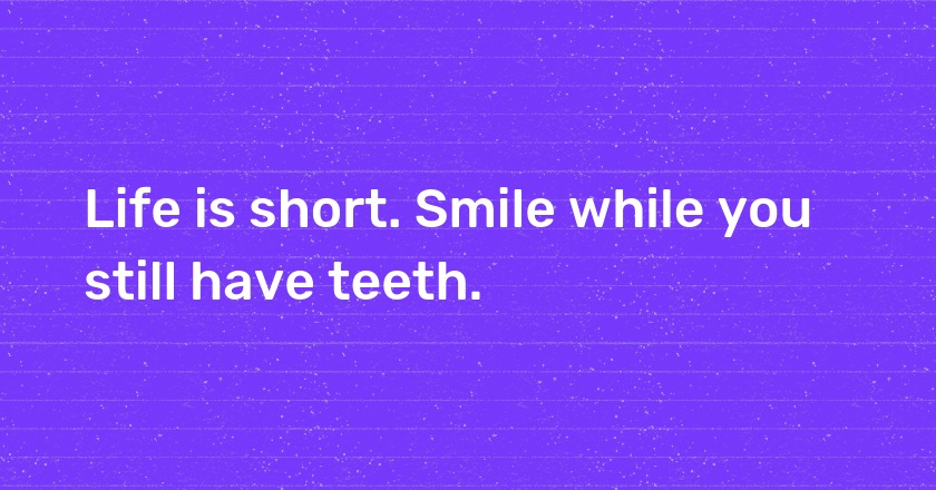 Life is short. Smile while you still have teeth.