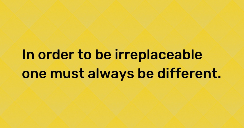 In order to be irreplaceable one must always be different.