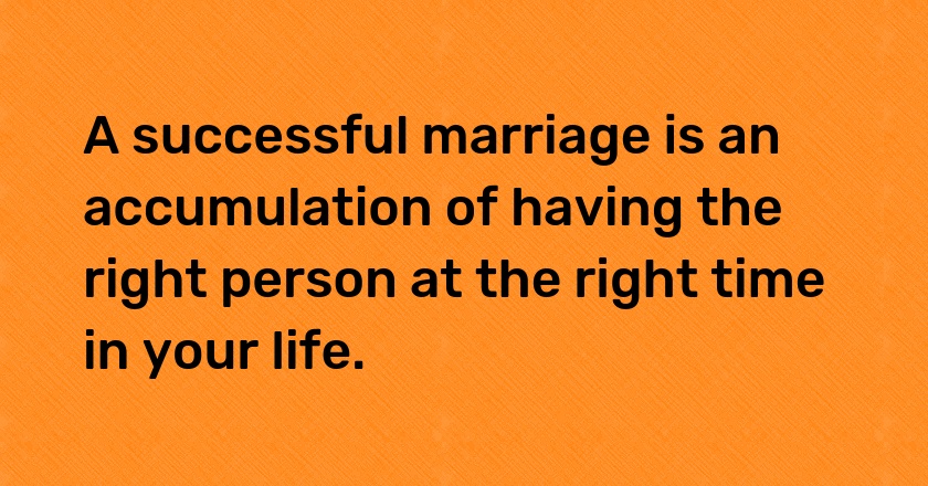 A successful marriage is an accumulation of having the right person at the right time in your life.