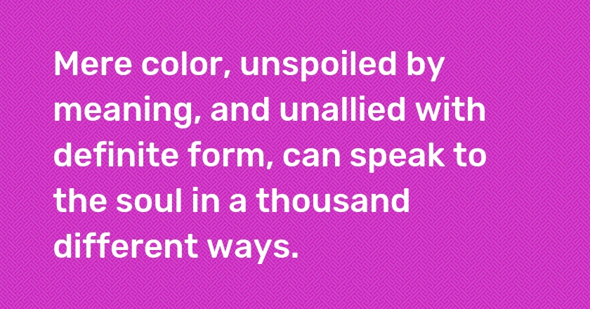 Mere color, unspoiled by meaning, and unallied with definite form, can speak to the soul in a thousand different ways.