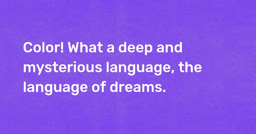 Color! What a deep and mysterious language, the language of dreams.