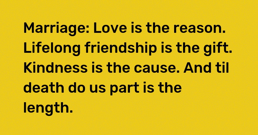 Marriage: Love is the reason. Lifelong friendship is the gift. Kindness is the cause. And til death do us part is the length.