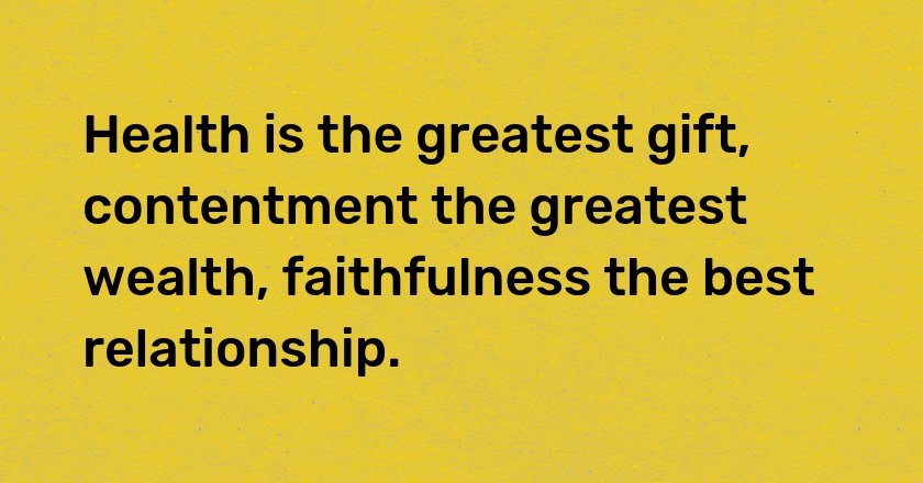 Health is the greatest gift, contentment the greatest wealth, faithfulness the best relationship.