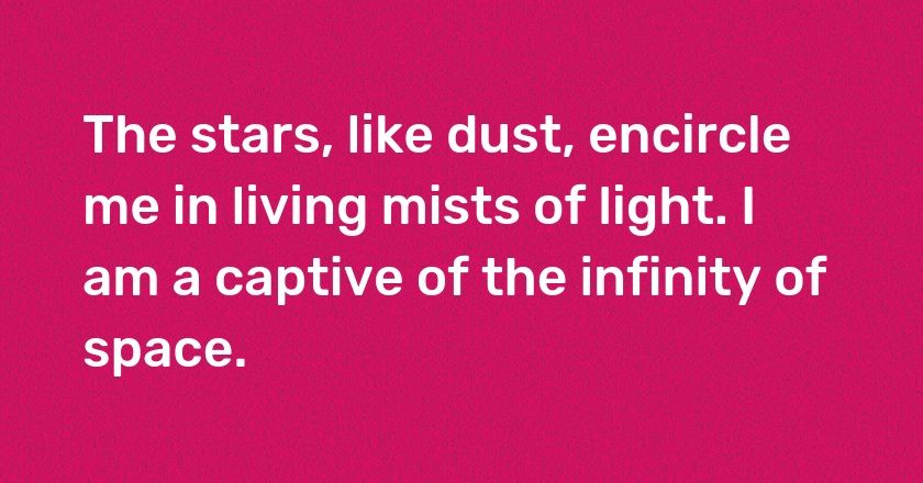 The stars, like dust, encircle me in living mists of light. I am a captive of the infinity of space.