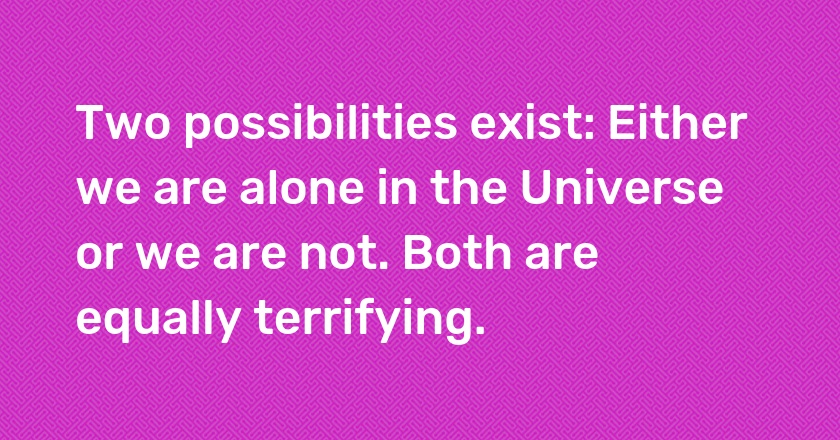 Two possibilities exist: Either we are alone in the Universe or we are not. Both are equally terrifying.