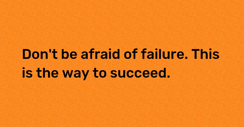 Don't be afraid of failure. This is the way to succeed.