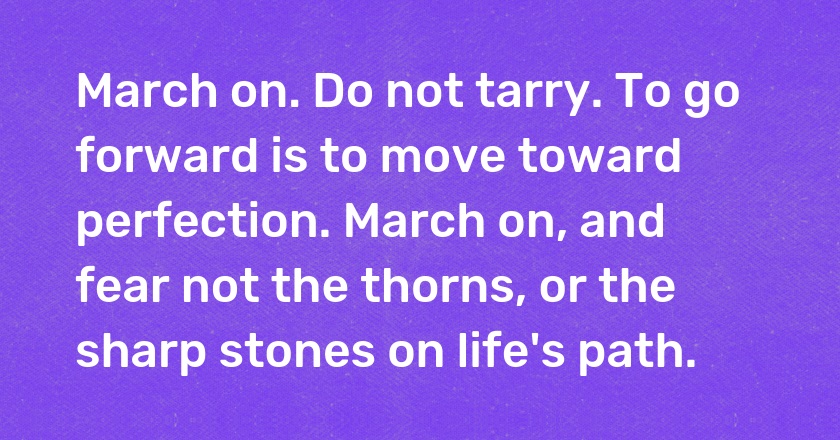 March on. Do not tarry. To go forward is to move toward perfection. March on, and fear not the thorns, or the sharp stones on life's path.