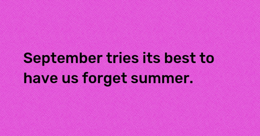 September tries its best to have us forget summer.