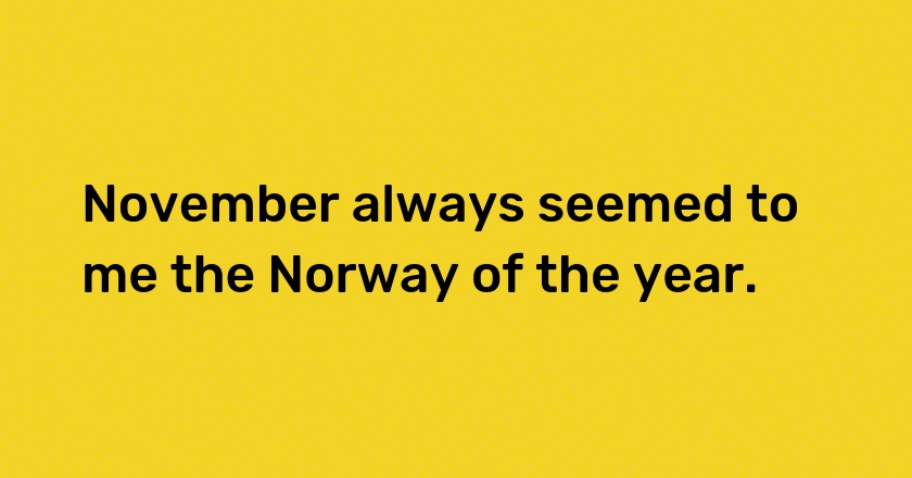 November always seemed to me the Norway of the year.