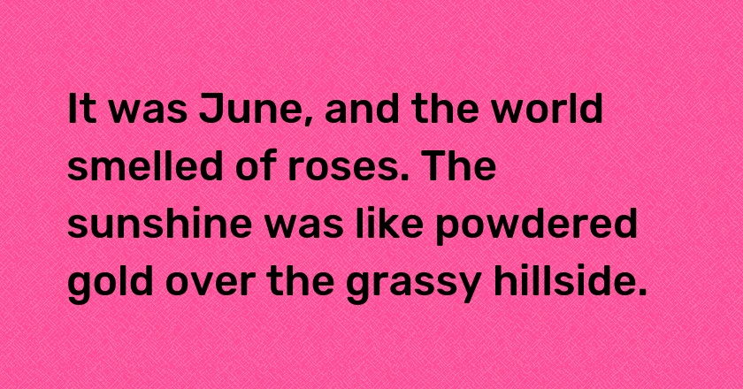 It was June, and the world smelled of roses. The sunshine was like powdered gold over the grassy hillside.