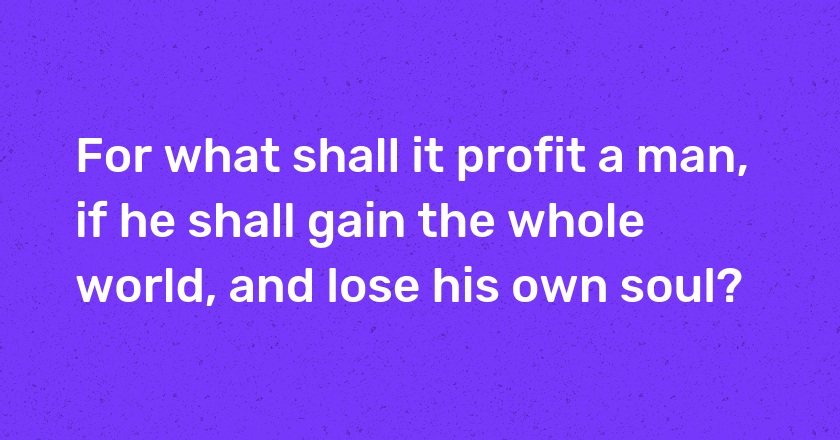 For what shall it profit a man, if he shall gain the whole world, and lose his own soul?