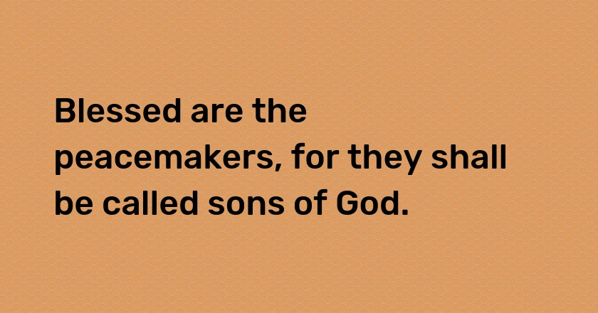 Blessed are the peacemakers, for they shall be called sons of God.