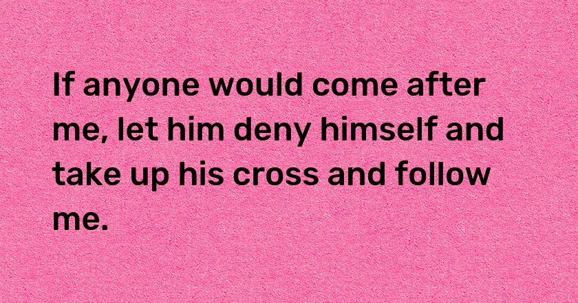 If anyone would come after me, let him deny himself and take up his cross and follow me.