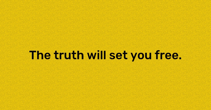 The truth will set you free.