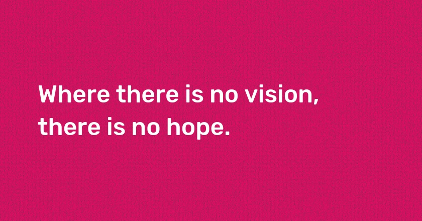 Where there is no vision, there is no hope.