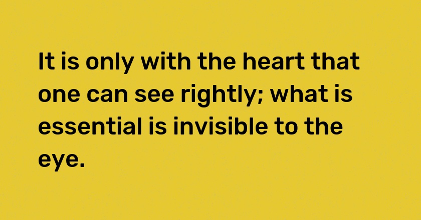 It is only with the heart that one can see rightly; what is essential is invisible to the eye.