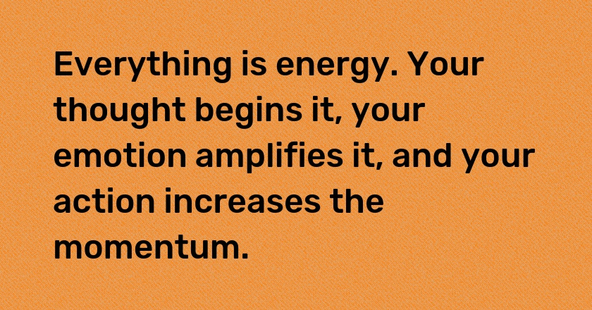 Everything is energy. Your thought begins it, your emotion amplifies it, and your action increases the momentum.