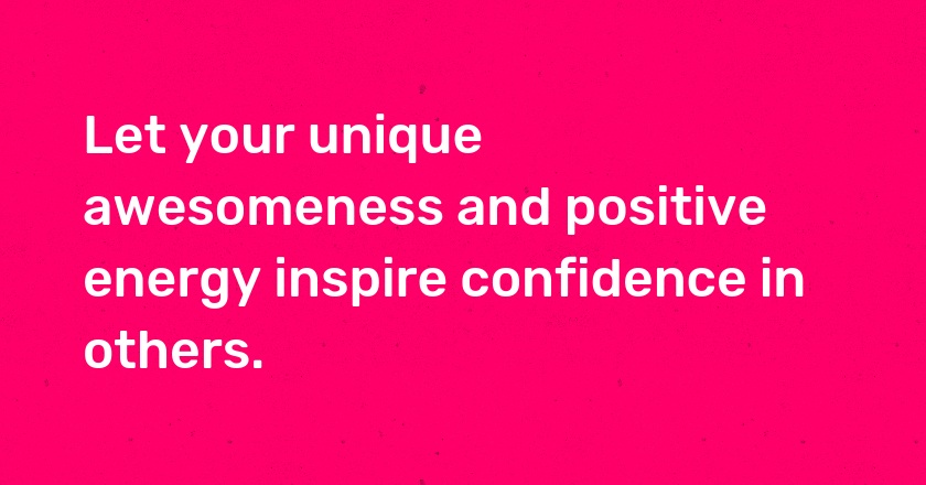 Let your unique awesomeness and positive energy inspire confidence in others.