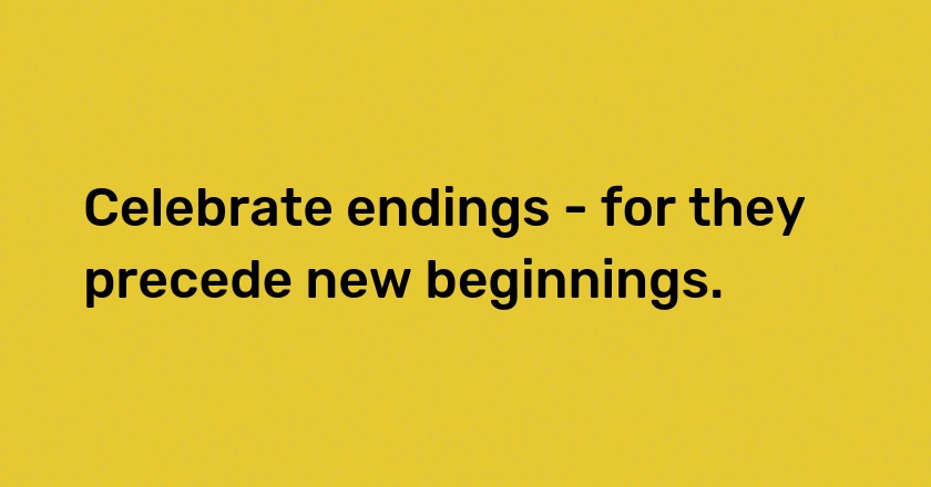 Celebrate endings - for they precede new beginnings.