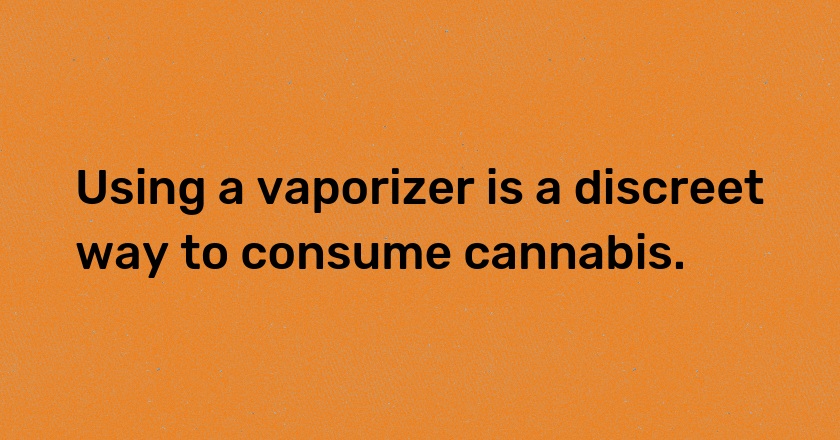 Using a vaporizer is a discreet way to consume cannabis.