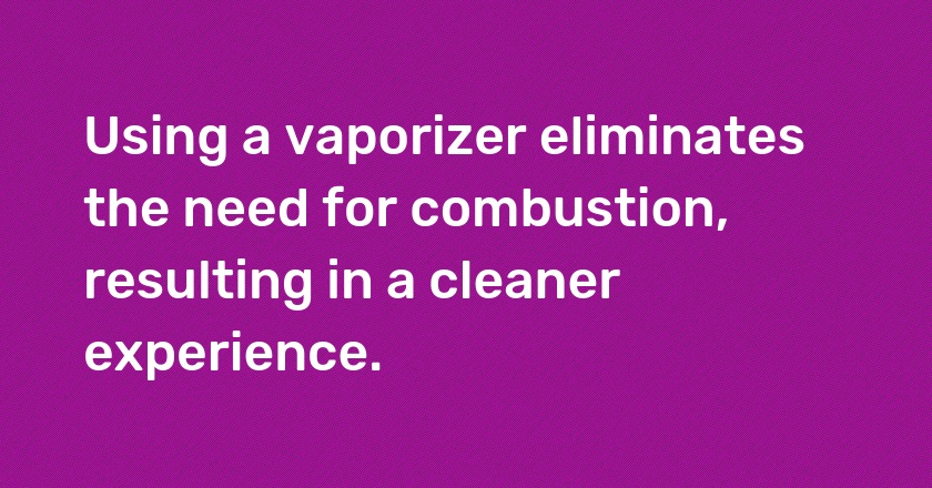 Using a vaporizer eliminates the need for combustion, resulting in a cleaner experience.