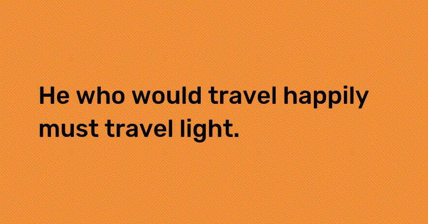 He who would travel happily must travel light.