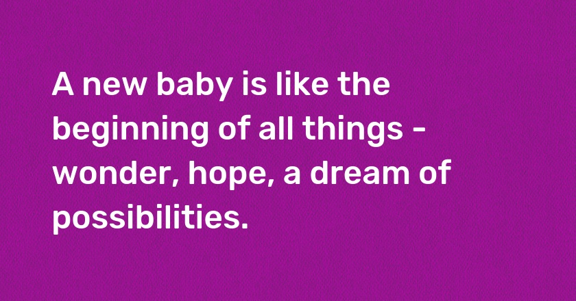 A new baby is like the beginning of all things - wonder, hope, a dream of possibilities.