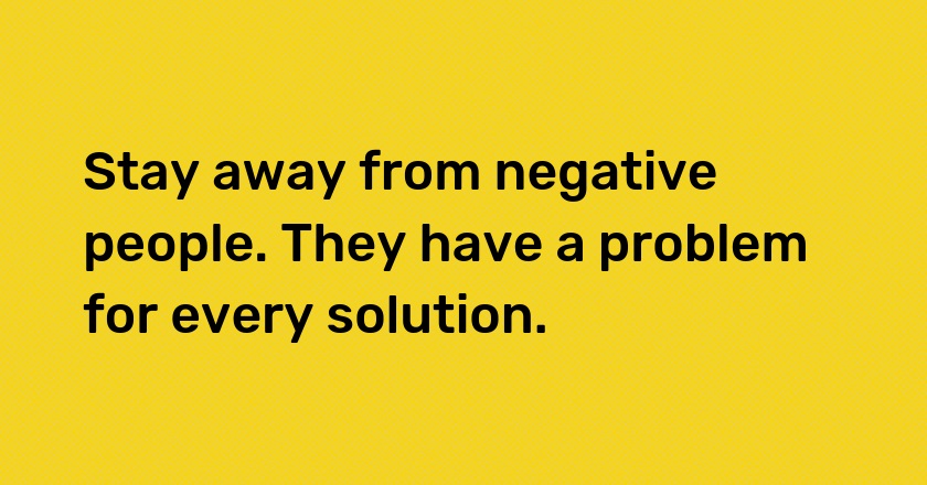 Stay away from negative people. They have a problem for every solution.