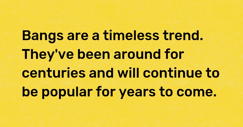 Bangs are a timeless trend. They've been around for centuries and will continue to be popular for years to come.