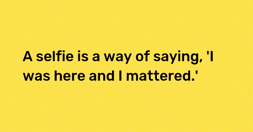 A selfie is a way of saying, 'I was here and I mattered.'