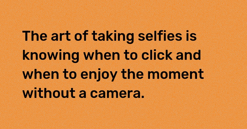 The art of taking selfies is knowing when to click and when to enjoy the moment without a camera.