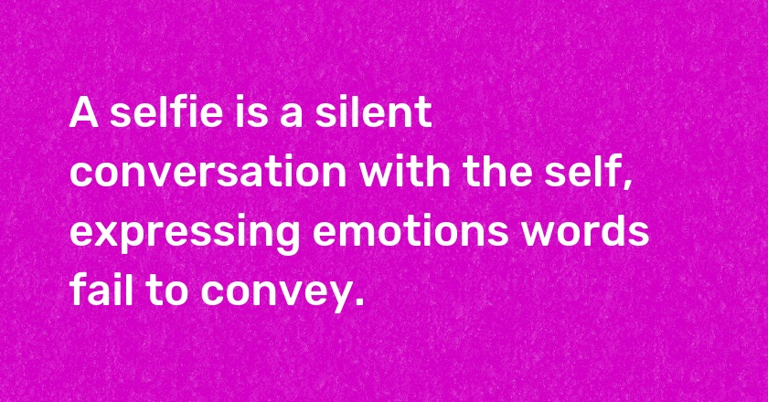 A selfie is a silent conversation with the self, expressing emotions words fail to convey.