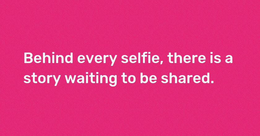 Behind every selfie, there is a story waiting to be shared.