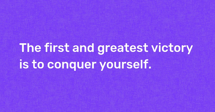 The first and greatest victory is to conquer yourself.