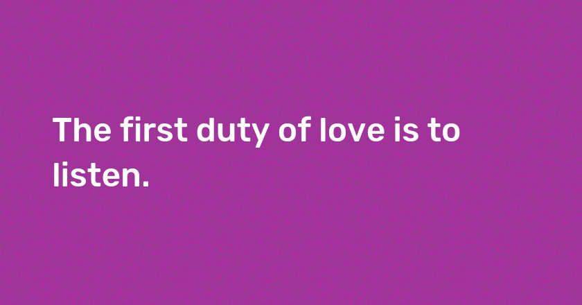 The first duty of love is to listen.