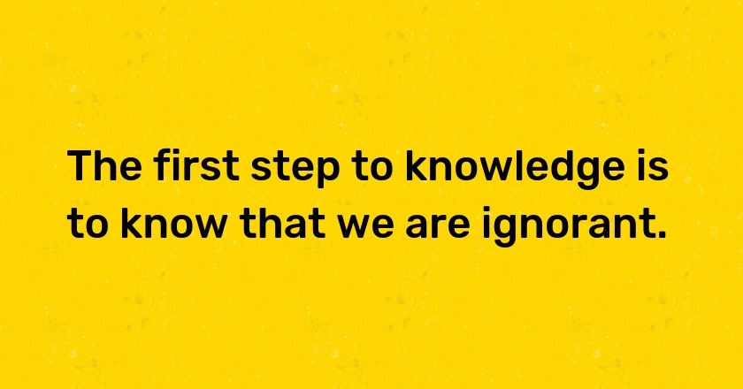 The first step to knowledge is to know that we are ignorant.