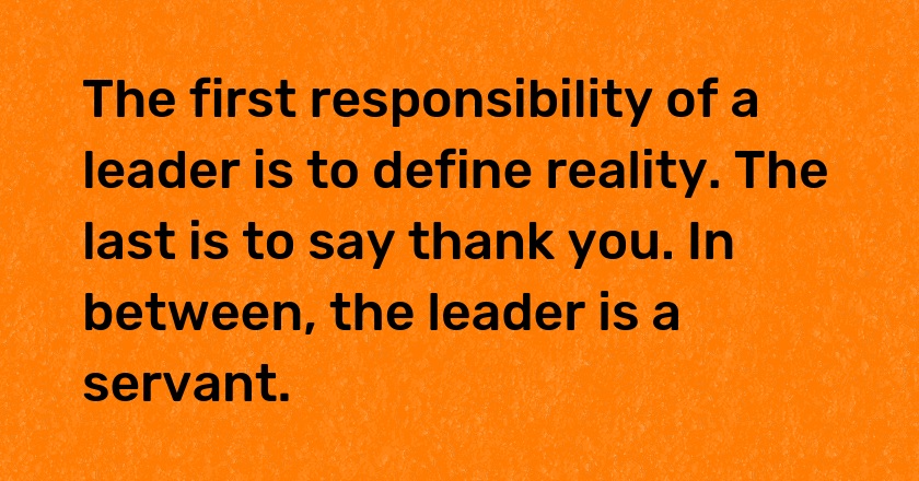 The first responsibility of a leader is to define reality. The last is to say thank you. In between, the leader is a servant.