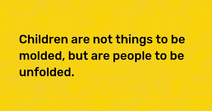 Children are not things to be molded, but are people to be unfolded.