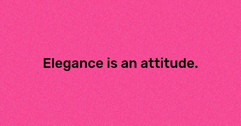 Elegance is an attitude.