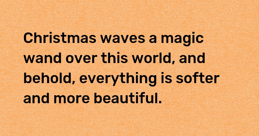 Christmas waves a magic wand over this world, and behold, everything is softer and more beautiful.