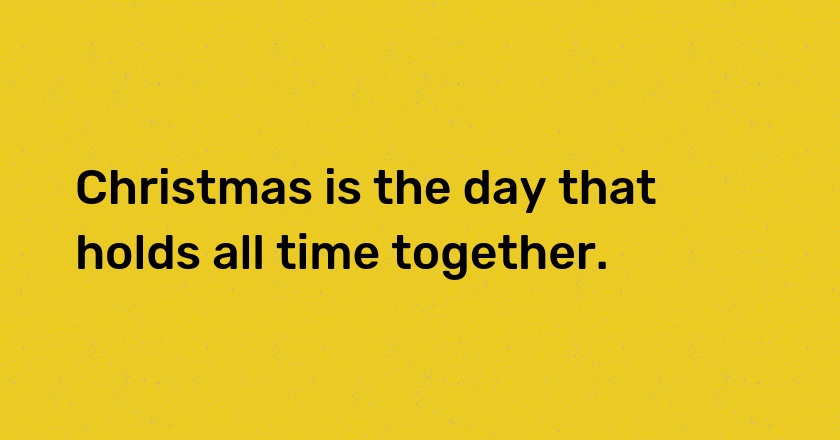 Christmas is the day that holds all time together.