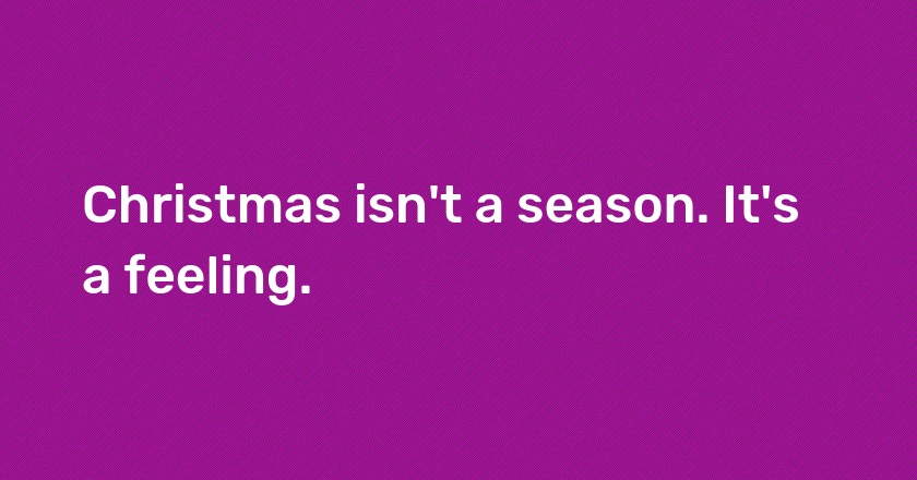 Christmas isn't a season. It's a feeling.