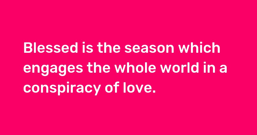 Blessed is the season which engages the whole world in a conspiracy of love.