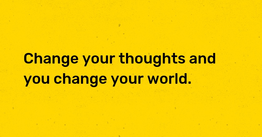 Change your thoughts and you change your world.