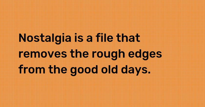 Nostalgia is a file that removes the rough edges from the good old days.